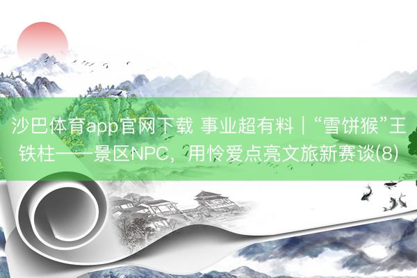 沙巴体育app官网下载 事业超有料｜“雪饼猴”王铁柱——景区NPC，用怜爱点亮文旅新赛谈(8)