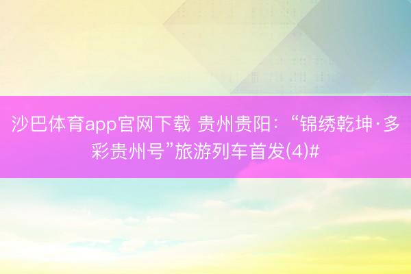 沙巴体育app官网下载 贵州贵阳：“锦绣乾坤·多彩贵州号”旅游列车首发(4)#