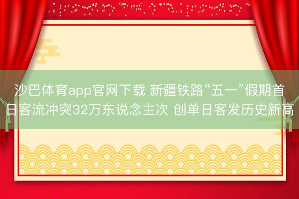 沙巴体育app官网下载 新疆铁路“五一”假期首日客流冲突32万东说念主次 创单日客发历史新高