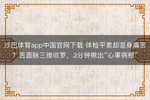 沙巴体育app中国官网下载 体检平素却混身痛苦？舌面脉三维收罗，3分钟揪出“心事病根”