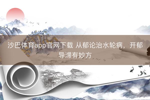沙巴体育app官网下载 从郁论治水轮病,开郁导滞有妙方