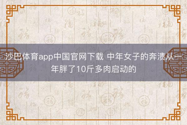 沙巴体育app中国官网下载 中年女子的奔溃从一年胖了10斤多肉启动的