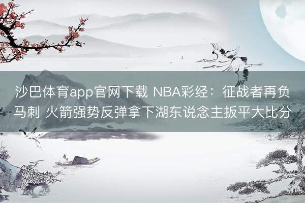 沙巴体育app官网下载 NBA彩经：征战者再负马刺 火箭强势反弹拿下湖东说念主扳平大比分