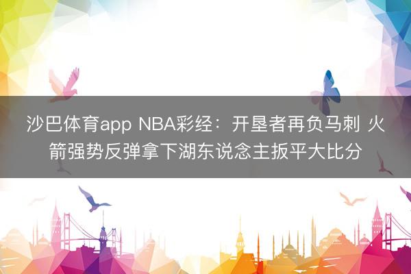 沙巴体育app NBA彩经：开垦者再负马刺 火箭强势反弹拿下湖东说念主扳平大比分