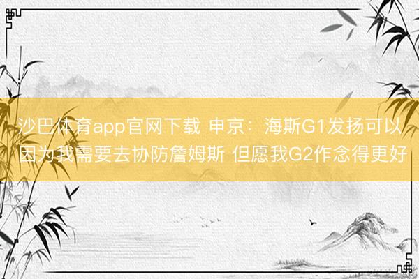 沙巴体育app官网下载 申京：海斯G1发扬可以 因为我需要去协防詹姆斯 但愿我G2作念得更好