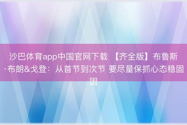 沙巴体育app中国官网下载 【齐全版】布鲁斯·布朗&戈登：从首节到次节 要尽量保抓心态稳固