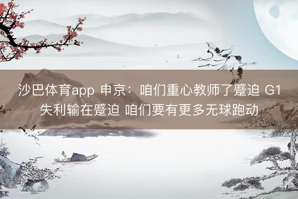 沙巴体育app 申京：咱们重心教师了蹙迫 G1失利输在蹙迫 咱们要有更多无球跑动