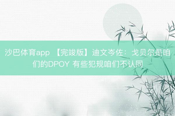 沙巴体育app 【完竣版】迪文岑佐：戈贝尔是咱们的DPOY 有些犯规咱们不认同