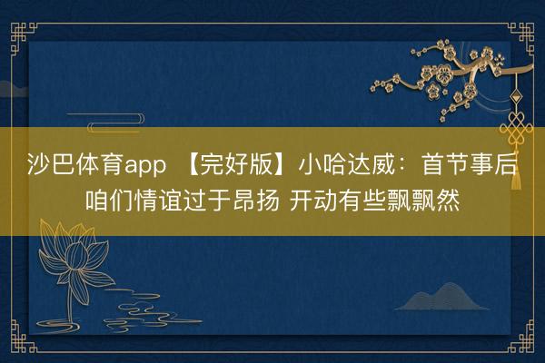 沙巴体育app 【完好版】小哈达威:首节事后咱们情谊过于昂扬 开动有些飘飘然