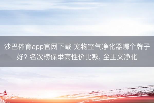 沙巴体育app官网下载 宠物空气净化器哪个牌子好? 名次榜保举高性价比款， 全主义净化