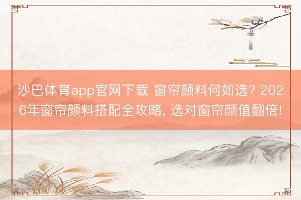 沙巴体育app官网下载 窗帘颜料何如选? 2026年窗帘颜料搭配全攻略， 选对窗帘颜值翻倍!