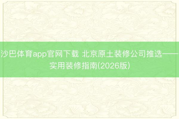 沙巴体育app官网下载 北京原土装修公司推选——实用装修指南(2026版)