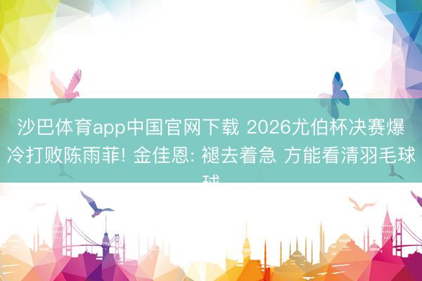 沙巴体育app中国官网下载 2026尤伯杯决赛爆冷打败陈雨菲! 金佳恩: 褪去着急 方能看清羽毛球