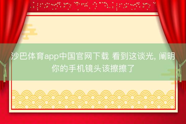 沙巴体育app中国官网下载 看到这谈光， 阐明你的手机镜头该擦擦了