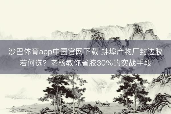沙巴体育app中国官网下载 蚌埠产物厂封边胶若何选？老杨教你省胶30%的实战手段