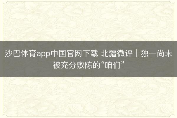 沙巴体育app中国官网下载 北疆微评｜独一尚未被充分敷陈的“咱们”