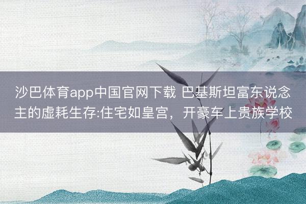 沙巴体育app中国官网下载 巴基斯坦富东说念主的虚耗生存:住宅如皇宫，开豪车上贵族学校