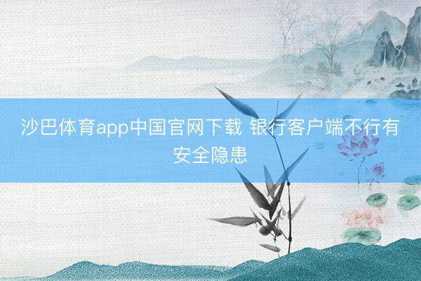 沙巴体育app中国官网下载 银行客户端不行有安全隐患