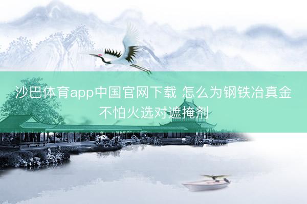 沙巴体育app中国官网下载 怎么为钢铁冶真金不怕火选对遮掩剂
