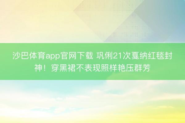 沙巴体育app官网下载 巩俐21次戛纳红毯封神！穿黑裙不表现照样艳压群芳