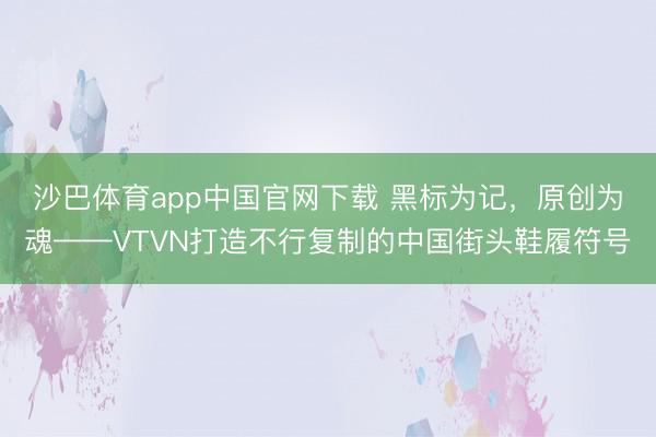 沙巴体育app中国官网下载 黑标为记，原创为魂——VTVN打造不行复制的中国街头鞋履符号