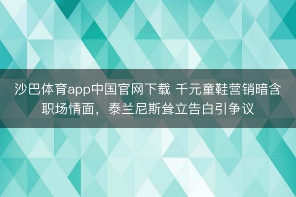 沙巴体育app中国官网下载 千元童鞋营销暗含职场情面，泰兰尼斯耸立告白引争议
