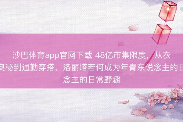 沙巴体育app官网下载 48亿市集限度，从衣柜里的奥秘到通勤穿搭，洛丽塔若何成为年青东说念主的日常野趣
