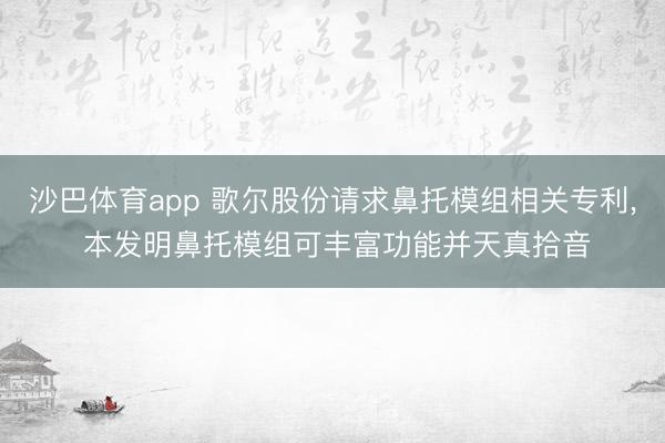 沙巴体育app 歌尔股份请求鼻托模组相关专利， 本发明鼻托模组可丰富功能并天真拾音