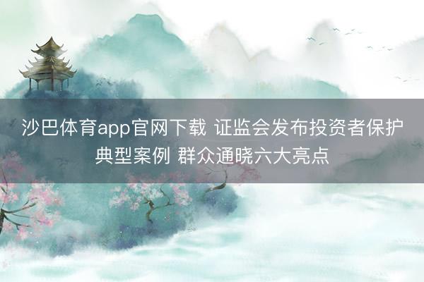 沙巴体育app官网下载 证监会发布投资者保护典型案例 群众通晓六大亮点
