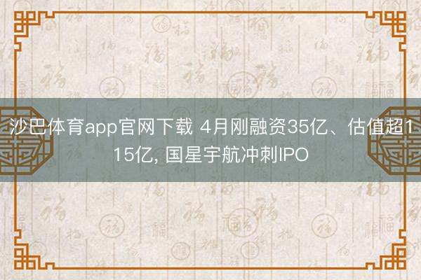 沙巴体育app官网下载 4月刚融资35亿、估值超115亿, 国星宇航冲刺IPO