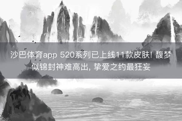 沙巴体育app 520系列已上线11款皮肤! 馥梦似锦封神难高出， 挚爱之约最狂妄