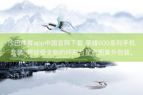 沙巴体育app中国官网下载 荣耀600系列手机盒装: 将经受全新的环形与星点图案外包装。