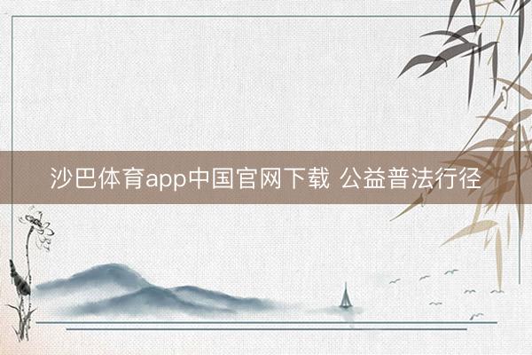 沙巴体育app中国官网下载 公益普法行径
