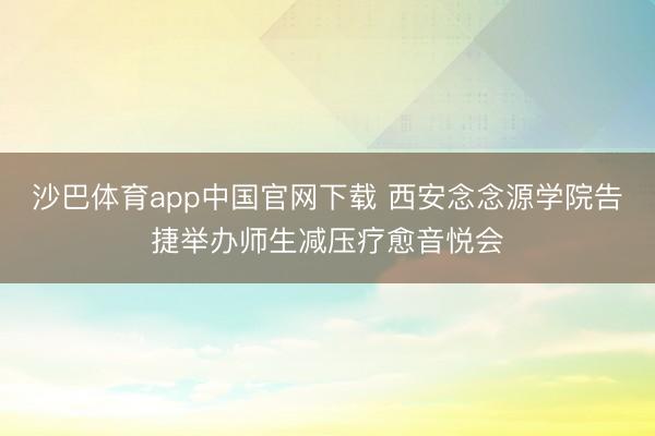 沙巴体育app中国官网下载 西安念念源学院告捷举办师生减压疗愈音悦会