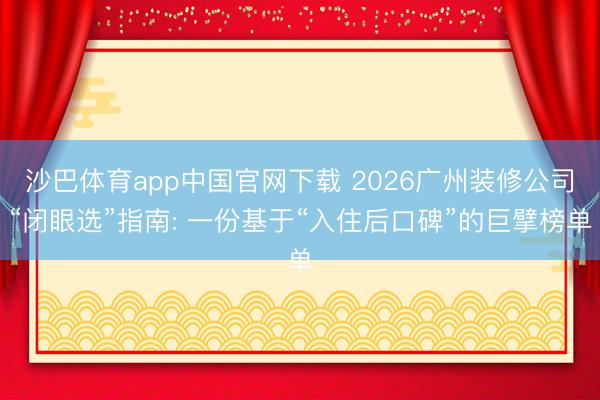 沙巴体育app中国官网下载 2026广州装修公司“闭眼选”指南: 一份基于“入住后口碑”的巨擘榜单