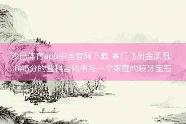 沙巴体育app中国官网下载 寒门飞出金凤凰: 645分的登科告知书与一个家庭的咬牙宝石