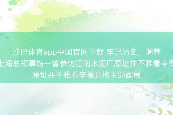 沙巴体育app中国官网下载 牢记历史，调养和平！丹麦驻上海总领事馆一瞥参访江南水泥厂原址并不雅看辛德贝格主题画展
