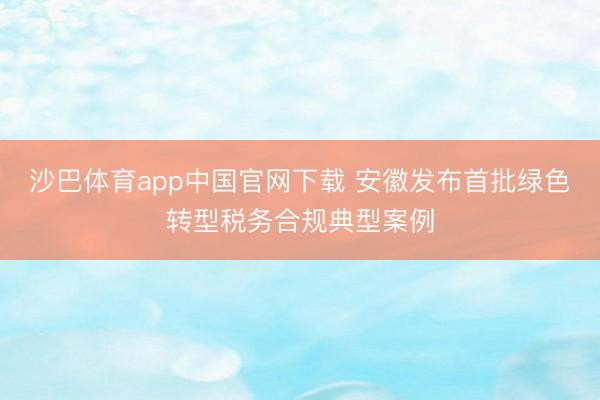 沙巴体育app中国官网下载 安徽发布首批绿色转型税务合规典型案例
