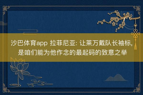 沙巴体育app 拉菲尼亚: 让莱万戴队长袖标， 是咱们能为他作念的最起码的致意之举