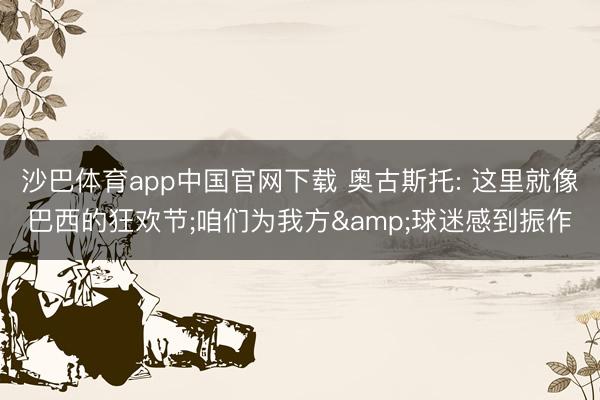 沙巴体育app中国官网下载 奥古斯托: 这里就像巴西的狂欢节;咱们为我方&球迷感到振作