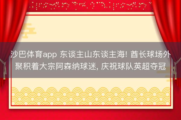 沙巴体育app 东谈主山东谈主海! 酋长球场外聚积着大宗阿森纳球迷， 庆祝球队英超夺冠