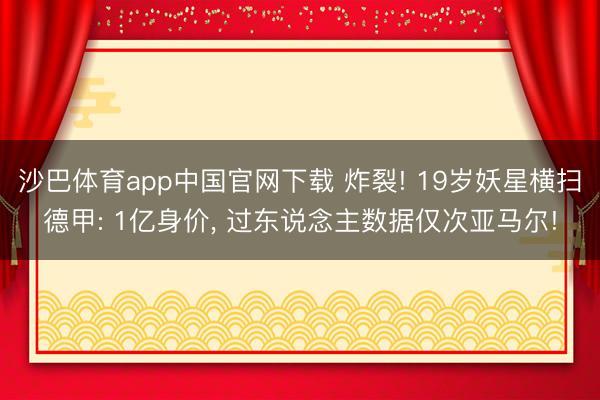 沙巴体育app中国官网下载 炸裂! 19岁妖星横扫德甲: 1亿身价, 过东说念主数据仅次亚马尔!
