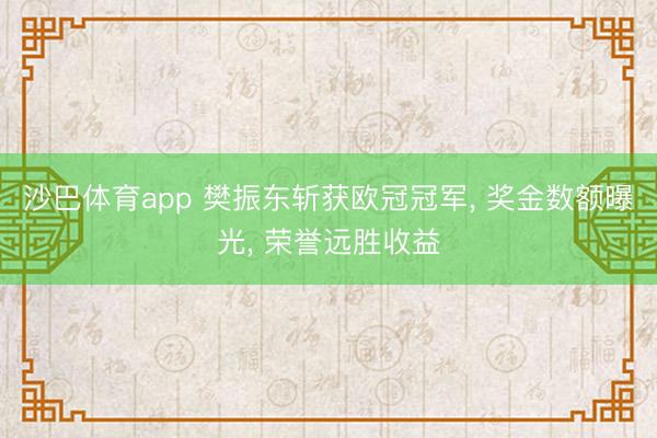 沙巴体育app 樊振东斩获欧冠冠军， 奖金数额曝光， 荣誉远胜收益