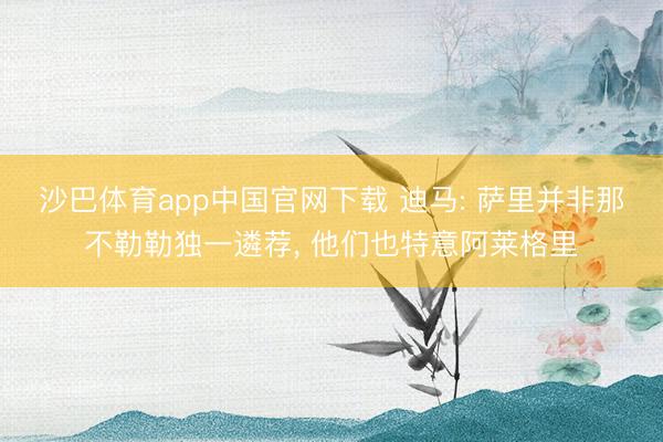 沙巴体育app中国官网下载 迪马: 萨里并非那不勒勒独一遴荐， 他们也特意阿莱格里