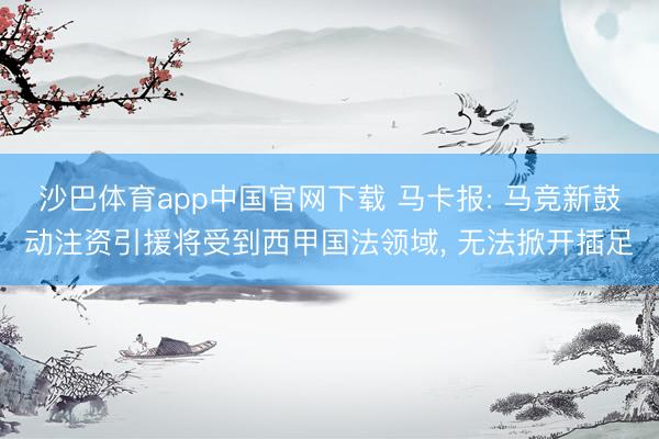 沙巴体育app中国官网下载 马卡报: 马竞新鼓动注资引援将受到西甲国法领域， 无法掀开插足