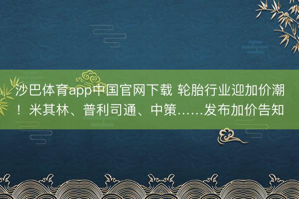 沙巴体育app中国官网下载 轮胎行业迎加价潮！米其林、普利司通、中策……发布加价告知