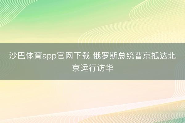 沙巴体育app官网下载 俄罗斯总统普京抵达北京运行访华