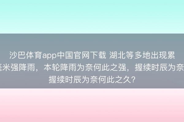 沙巴体育app中国官网下载 湖北等多地出现累计达300毫米强降雨，本轮降雨为奈何此之强，握续时辰为奈何此之久？