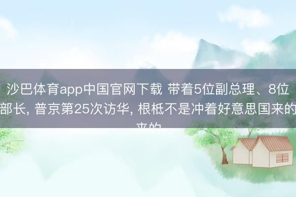 沙巴体育app中国官网下载 带着5位副总理、8位部长， 普京第25次访华， 根柢不是冲着好意思国来的