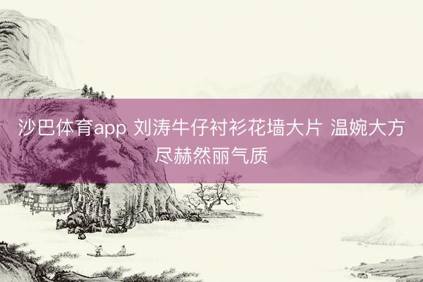 沙巴体育app 刘涛牛仔衬衫花墙大片 温婉大方尽赫然丽气质